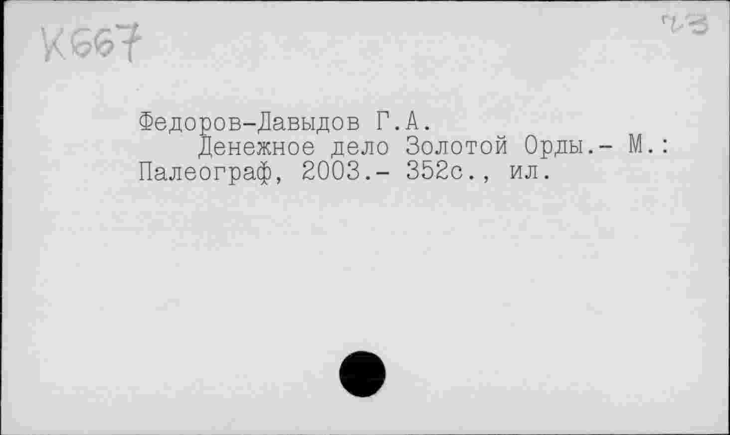 ﻿Федоров-Давыдов Г.А.
Денежное дело Золотой Орды.- М.: Палеограф, 2003.- 352с., ил.